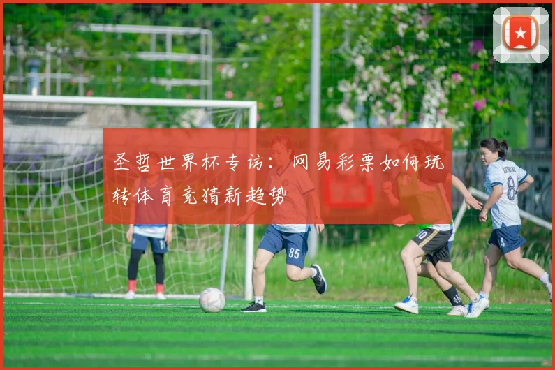 圣哲世界杯专访：网易彩票如何玩转体育竞猜新趋势