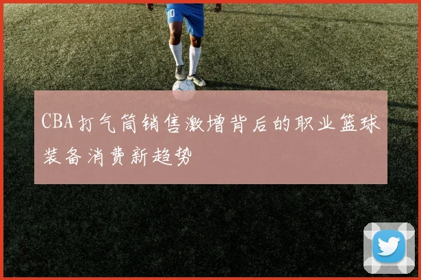 CBA打气筒销售激增背后的职业篮球装备消费新趋势