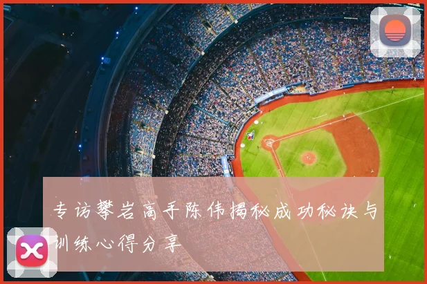 专访攀岩高手陈伟揭秘成功秘诀与训练心得分享