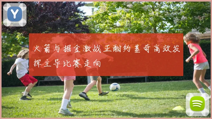 火箭与掘金激战正酣约基奇高效发挥主导比赛走向