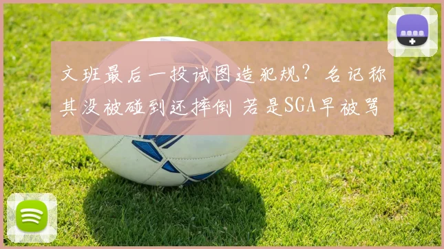 文班最后一投试图造犯规?名记称其没被碰到还摔倒 若是SGA早被骂惨