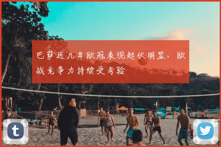 巴萨近几年欧冠表现起伏明显,欧战竞争力持续受考验