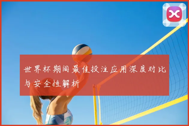 世界杯期间最佳投注应用深度对比与安全性解析