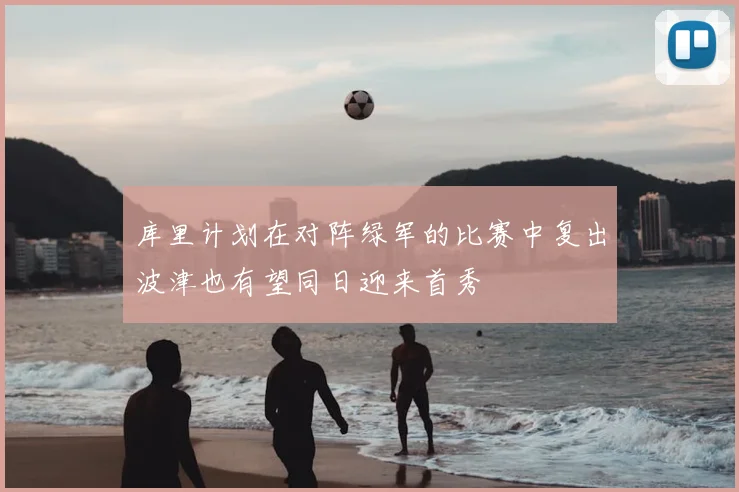 库里计划在对阵绿军的比赛中复出波津也有望同日迎来首秀