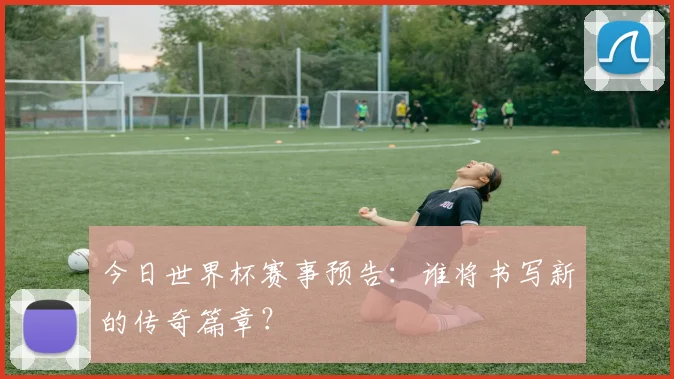 今日世界杯赛事预告：谁将书写新的传奇篇章？