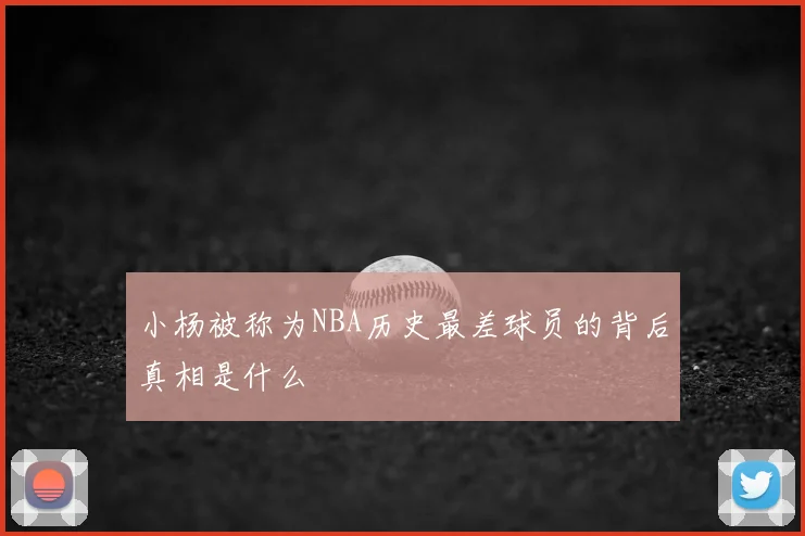 小杨被称为NBA历史最差球员的背后真相是什么