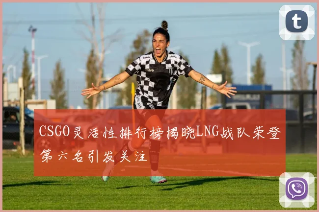 CSGO灵活性排行榜揭晓LNG战队荣登第六名引发关注
