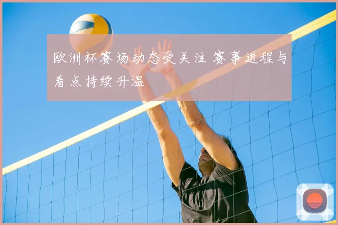 欧洲杯赛场动态受关注 赛事进程与看点持续升温