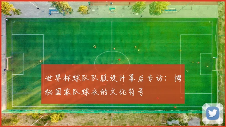 世界杯球队队服设计幕后专访：揭秘国家队球衣的文化符号