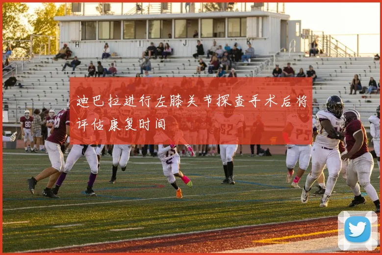 迪巴拉进行左膝关节探查手术后将评估康复时间