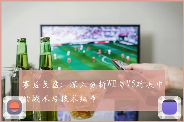 赛后复盘:深入分析WE与V5对决中的战术与技术细节
