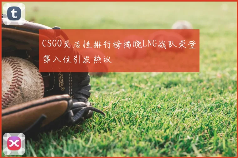 CSGO灵活性排行榜揭晓LNG战队荣登第八位引发热议