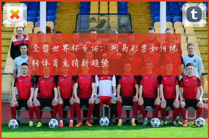 圣哲世界杯专访：网易彩票如何玩转体育竞猜新趋势