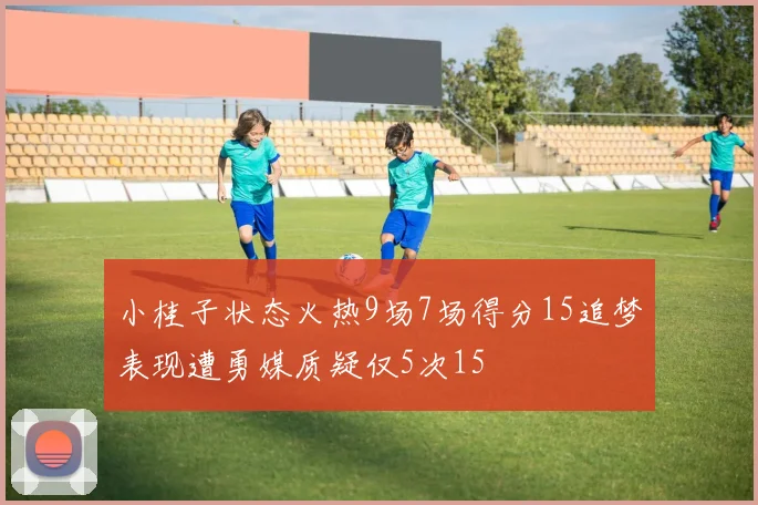 小桂子状态火热9场7场得分15追梦表现遭勇媒质疑仅5次15