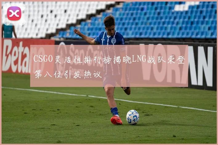 CSGO灵活性排行榜揭晓LNG战队荣登第八位引发热议