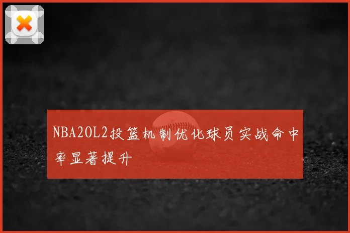 NBA2OL2投篮机制优化球员实战命中率显著提升