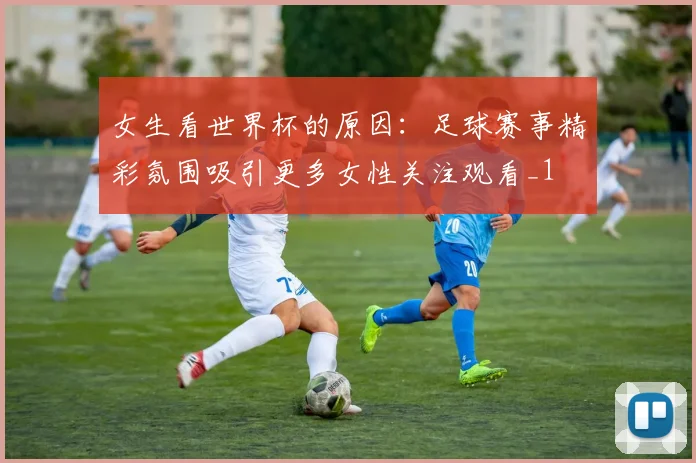 女生看世界杯的原因：足球赛事精彩氛围吸引更多女性关注观看_1