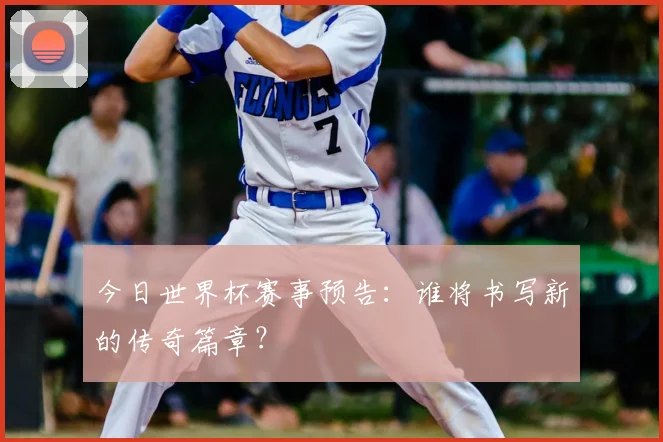 今日世界杯赛事预告：谁将书写新的传奇篇章？