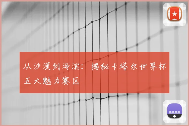 从沙漠到海滨:揭秘卡塔尔世界杯五大魅力赛区