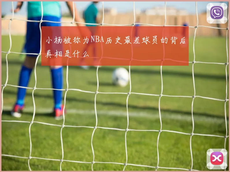 小杨被称为NBA历史最差球员的背后真相是什么