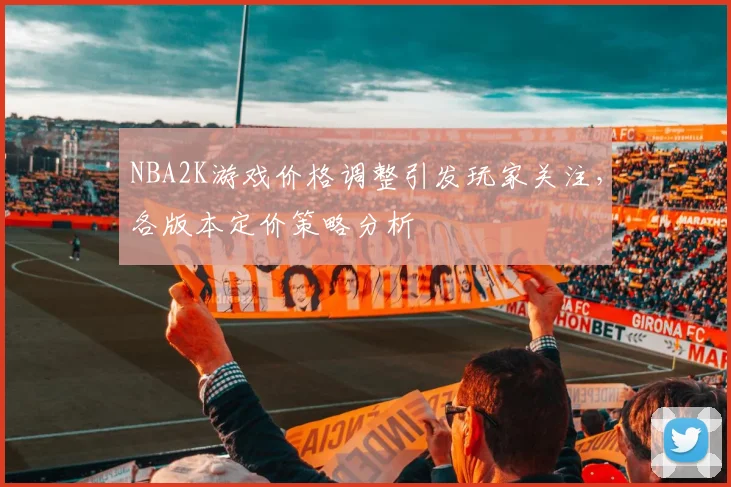 NBA2K游戏价格调整引发玩家关注,各版本定价策略分析