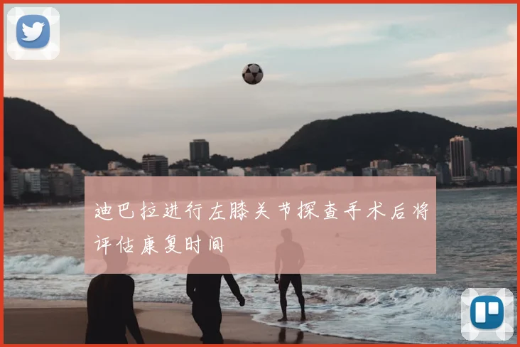 迪巴拉进行左膝关节探查手术后将评估康复时间