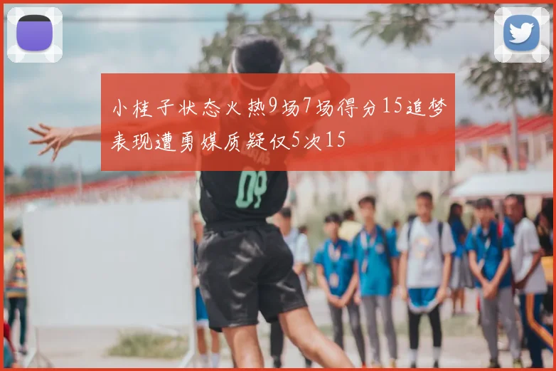 小桂子状态火热9场7场得分15追梦表现遭勇媒质疑仅5次15