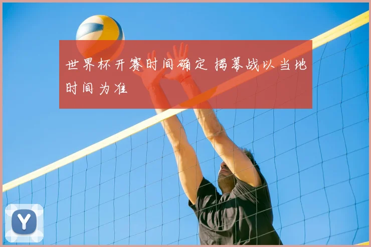 世界杯开赛时间确定 揭幕战以当地时间为准