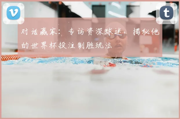 对话赢家:专访资深球迷,揭秘他的世界杯投注制胜玩法