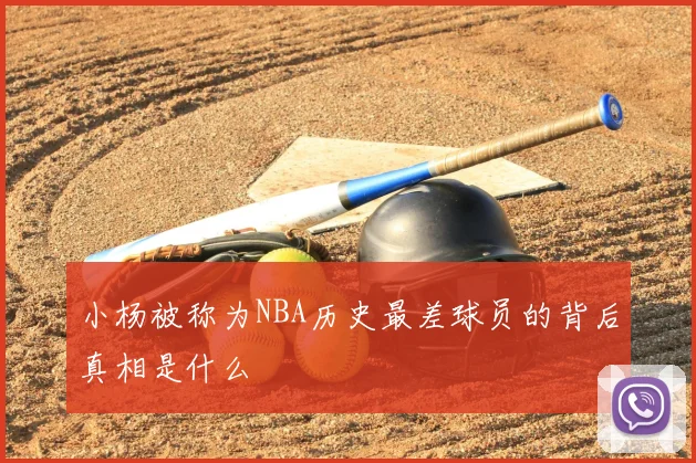 小杨被称为NBA历史最差球员的背后真相是什么