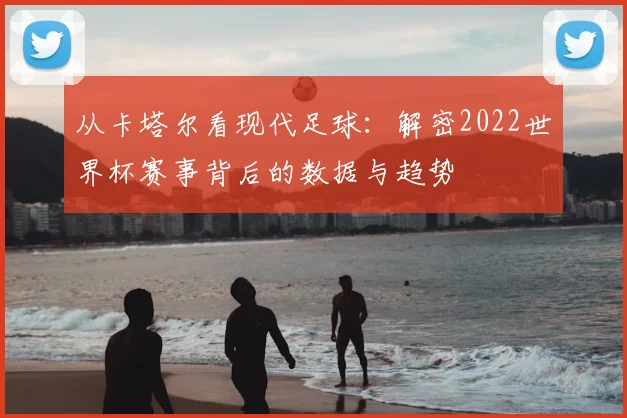 从卡塔尔看现代足球:解密2022世界杯赛事背后的数据与趋势