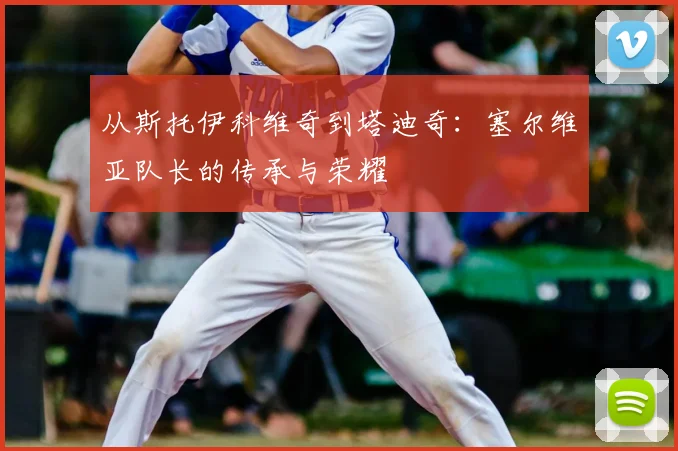 从斯托伊科维奇到塔迪奇：塞尔维亚队长的传承与荣耀