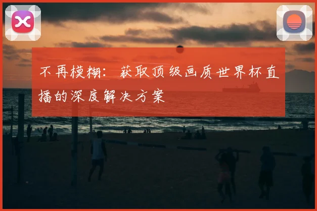 不再模糊：获取顶级画质世界杯直播的深度解决方案