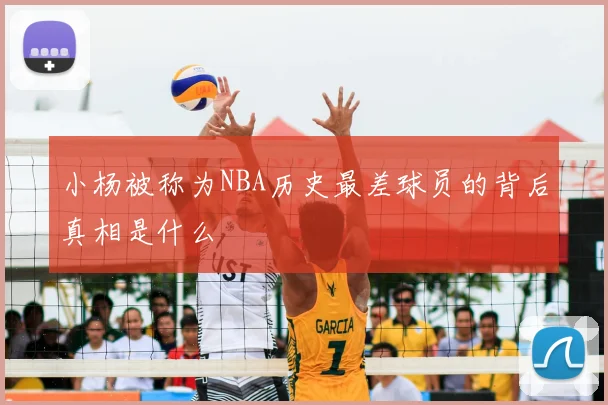 小杨被称为NBA历史最差球员的背后真相是什么