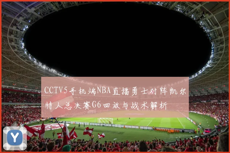 CCTV5手机端NBA直播勇士对阵凯尔特人总决赛G6回放与战术解析