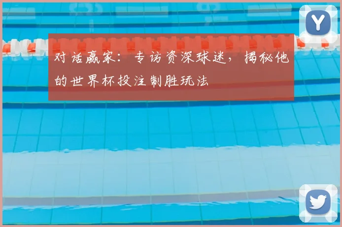 对话赢家:专访资深球迷,揭秘他的世界杯投注制胜玩法