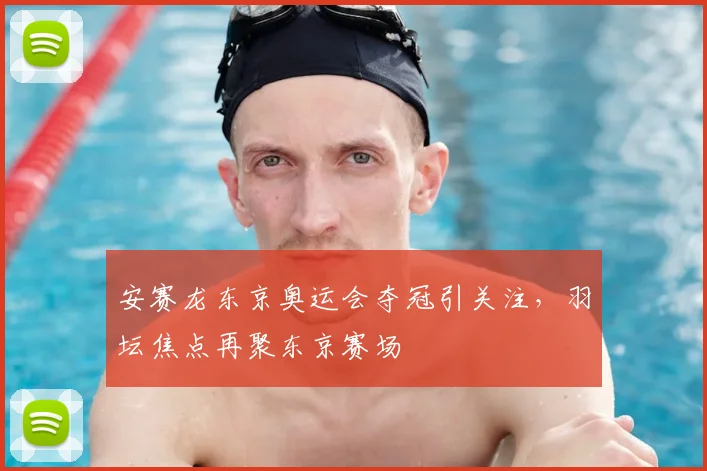 安赛龙东京奥运会夺冠引关注，羽坛焦点再聚东京赛场