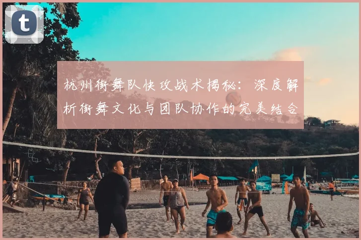 杭州街舞队快攻战术揭秘：深度解析街舞文化与团队协作的完美结合