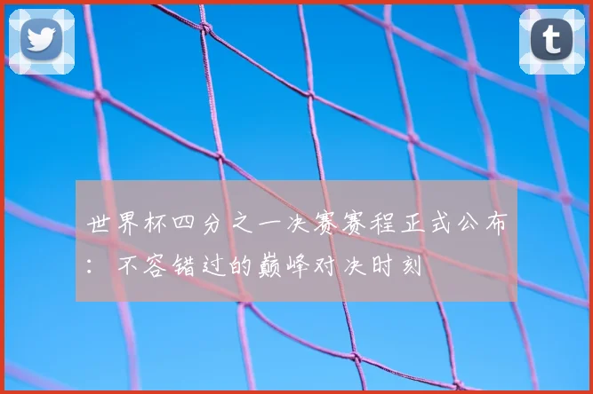 世界杯四分之一决赛赛程正式公布：不容错过的巅峰对决时刻