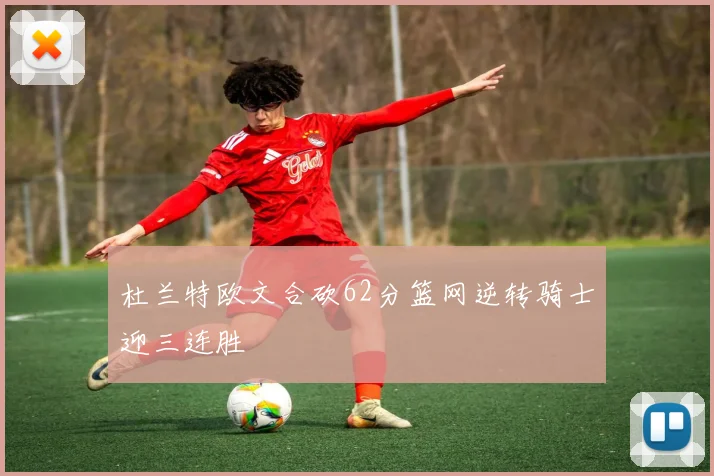杜兰特欧文合砍62分篮网逆转骑士迎三连胜