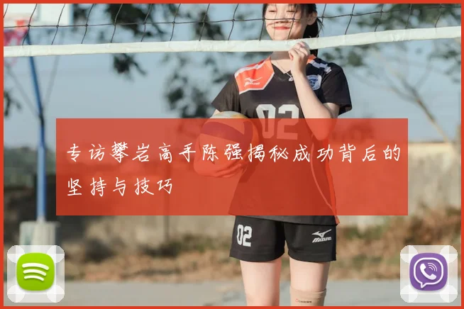 专访攀岩高手陈强揭秘成功背后的坚持与技巧
