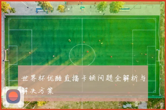 世界杯优酷直播卡顿问题全解析与解决方案