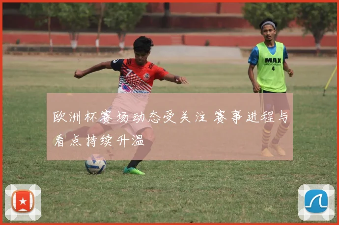 欧洲杯赛场动态受关注 赛事进程与看点持续升温