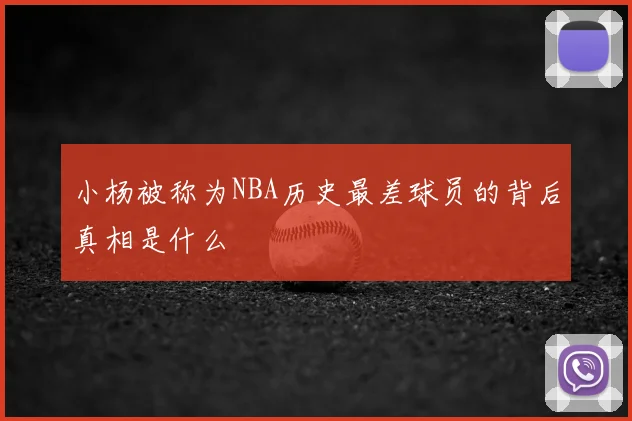 小杨被称为NBA历史最差球员的背后真相是什么