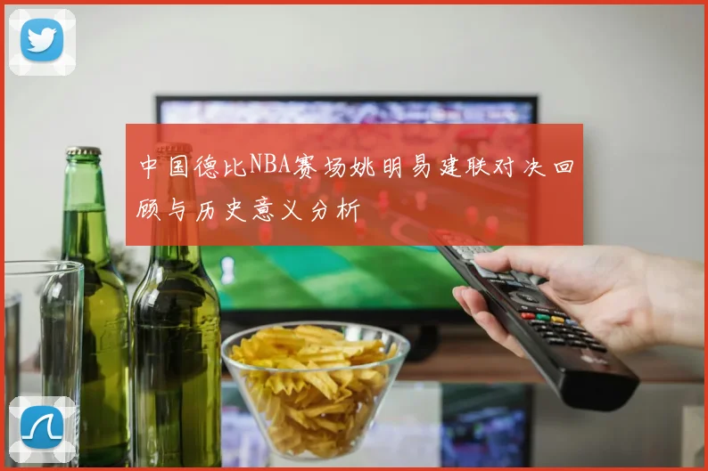 中国德比NBA赛场姚明易建联对决回顾与历史意义分析