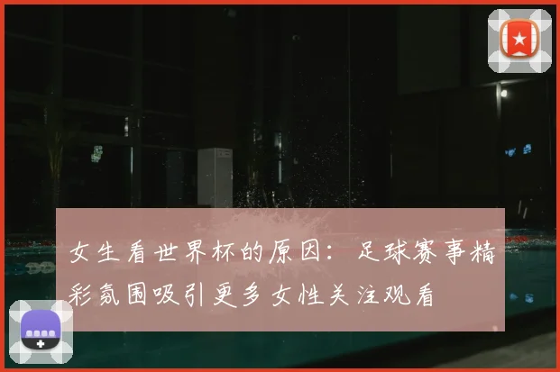 女生看世界杯的原因：足球赛事精彩氛围吸引更多女性关注观看