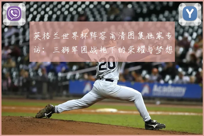 英格兰世界杯阵容高清图集独家专访：三狮军团战袍下的荣耀与梦想