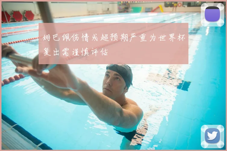 姆巴佩伤情或超预期严重为世界杯复出需谨慎评估