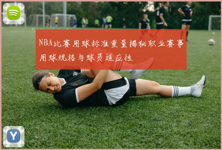 NBA比赛用球标准重量揭秘职业赛事用球规格与球员适应性