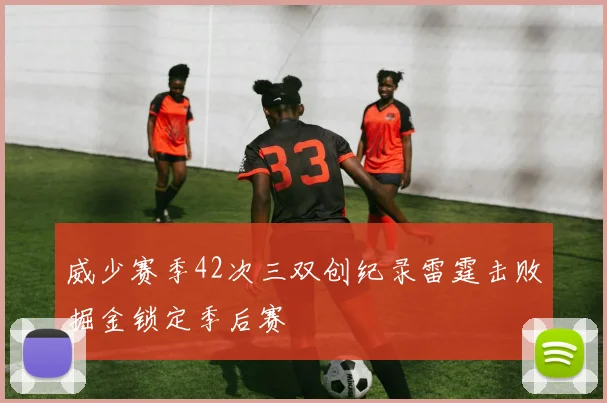 威少赛季42次三双创纪录雷霆击败掘金锁定季后赛